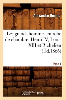 Front cover_Les Grands Hommes En Robe de Chambre. Henri IV, Louis XIII Et Richelieu. Tome 1 (Éd.1866)