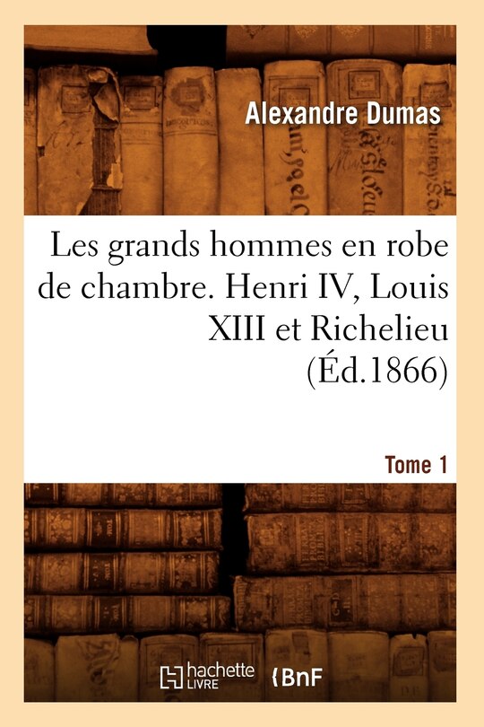 Front cover_Les Grands Hommes En Robe de Chambre. Henri IV, Louis XIII Et Richelieu. Tome 1 (Éd.1866)