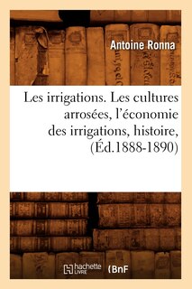 Couverture_Les Irrigations. Les Cultures Arrosées, l'Économie Des Irrigations, Histoire, (Éd.1888-1890)