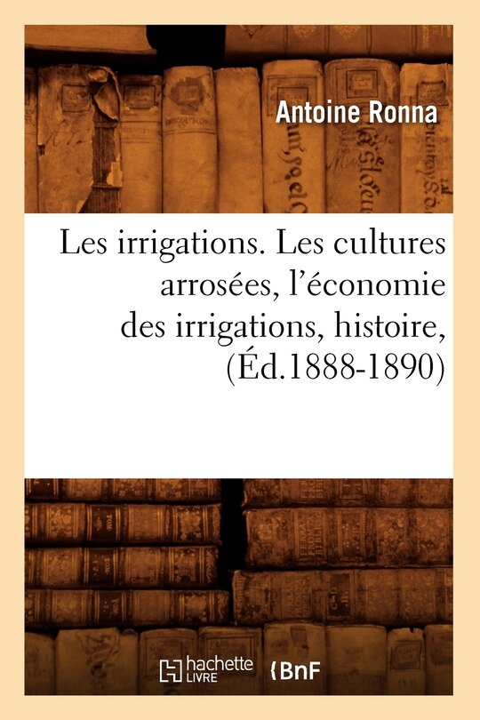 Couverture_Les Irrigations. Les Cultures Arrosées, l'Économie Des Irrigations, Histoire, (Éd.1888-1890)