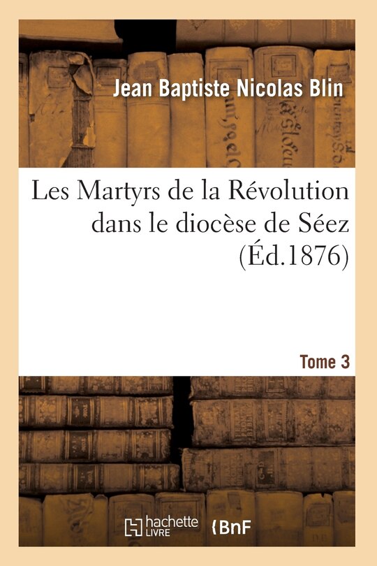 Front cover_Les Martyrs de la Révolution Dans Le Diocèse de Séez. Tome 3 (Éd.1876)