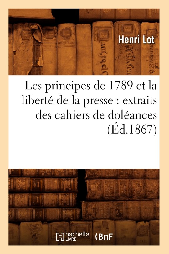 Couverture_Les Principes de 1789 Et La Libert&eacute; de la Presse: Extraits Des Cahiers de Dol&eacute;ances (&Eacute;d.1867)