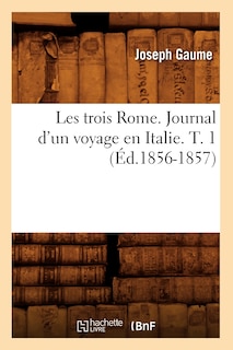 Front cover_Les Trois Rome. Journal d'Un Voyage En Italie. T. 1 (Éd.1856-1857)