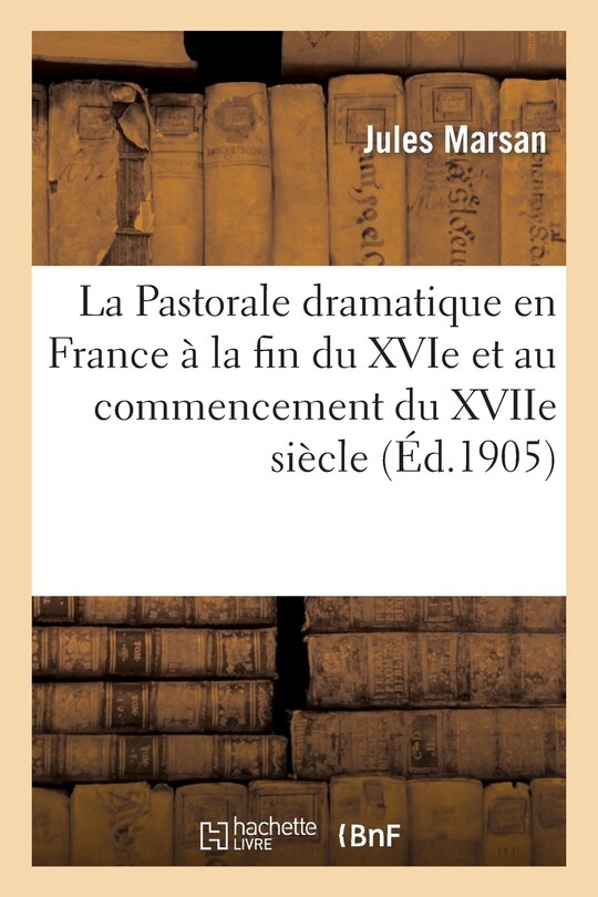 Front cover_La Pastorale Dramatique En France À La Fin Du Xvie Et Au Commencement Du Xviie Siècle