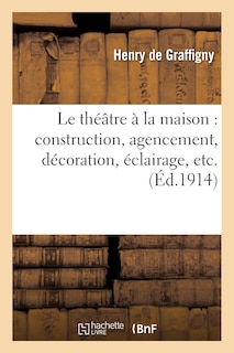 Couverture_Le Théâtre À La Maison: Construction, Agencement, Décoration, Éclairage, Etc.