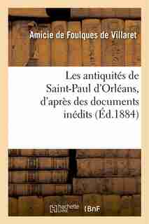 Les Antiquites de Saint-Paul D'Orleans, D'Apres Des Documents Inedits by Amicie De Foulques De Villaret