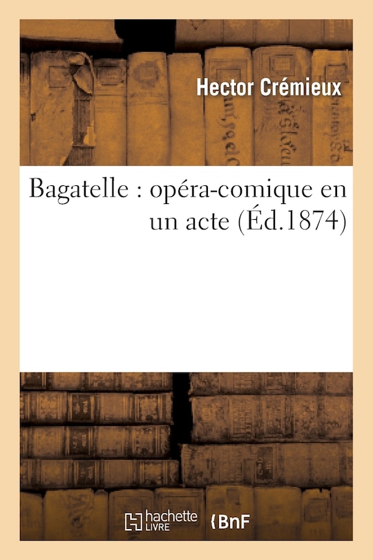 Couverture_Bagatelle: Op&eacute;ra-Comique En Un Acte