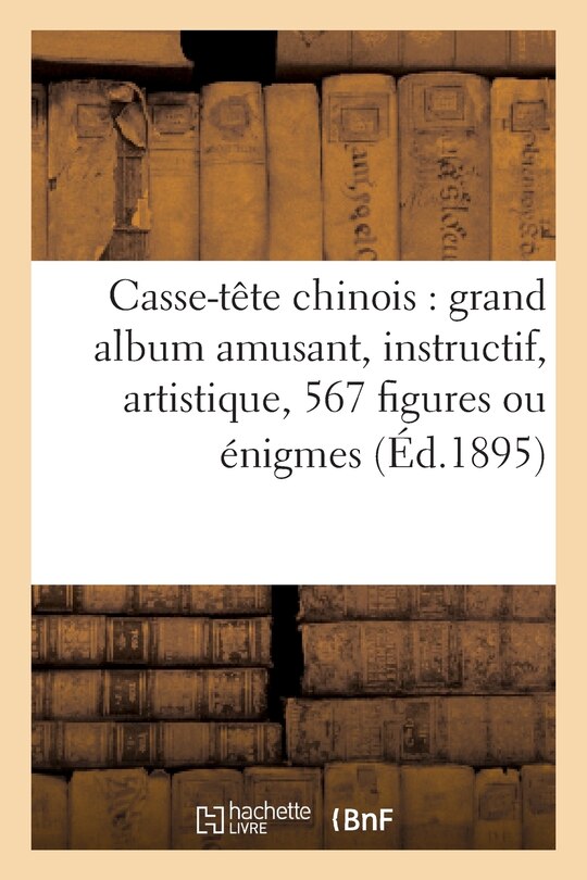 Front cover_Casse-Tête Chinois: Grand Album Amusant, Instructif, Artistique, 567 Figures Ou Énigmes