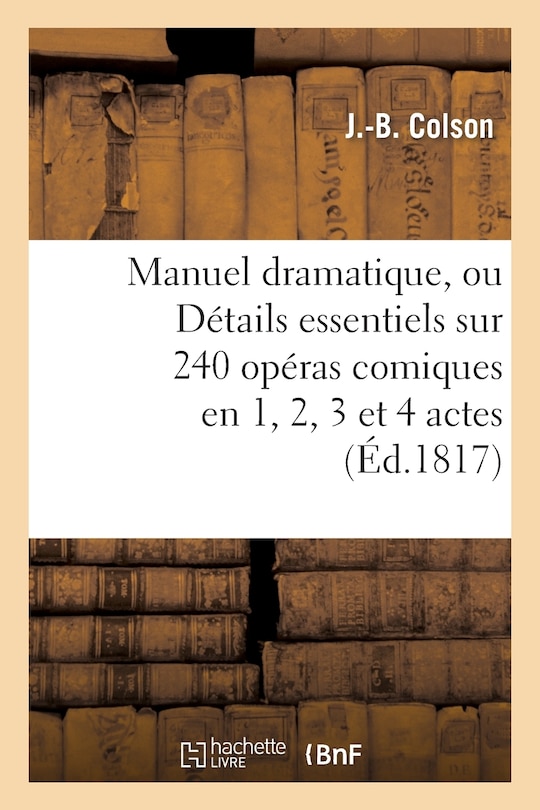 Front cover_Manuel Dramatique, Ou Détails Essentiels Sur 240 Opéras Comiques En 1, 2, 3 Et 4 Actes