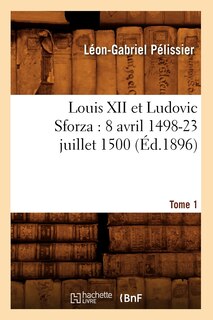 Couverture_Louis XII Et Ludovic Sforza: (8 Avril 1498-23 Juillet 1500). Tome 1 (Éd.1896)