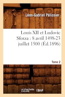 Couverture_Louis XII Et Ludovic Sforza: (8 Avril 1498-23 Juillet 1500). Tome 2 (Éd.1896)