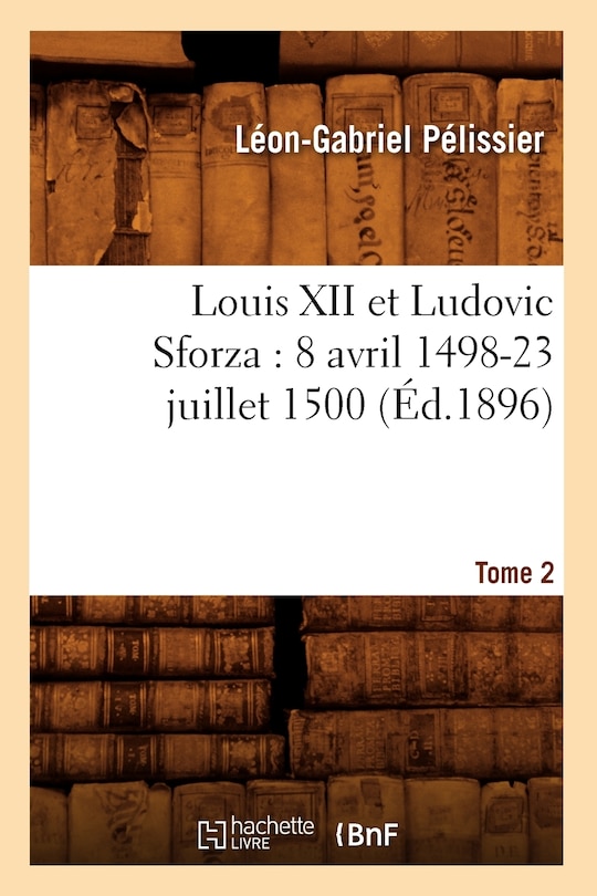 Couverture_Louis XII Et Ludovic Sforza: (8 Avril 1498-23 Juillet 1500). Tome 2 (Éd.1896)