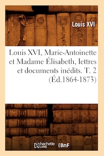 Front cover_Louis XVI, Marie-Antoinette Et Madame Élisabeth, Lettres Et Documents Inédits. T. 2 (Éd.1864-1873)