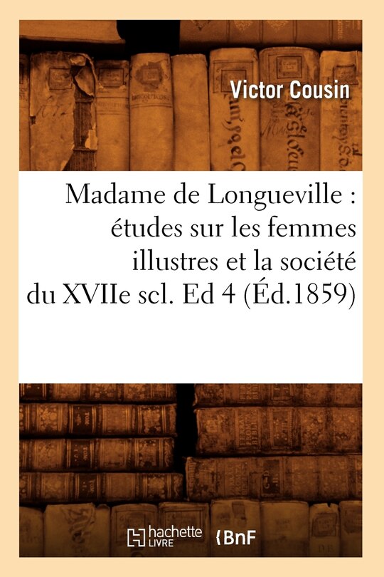 Front cover_Madame de Longueville: Études Sur Les Femmes Illustres Et La Société Du Xviie Scl. Ed 4 (Éd.1859)