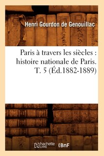 Front cover_Paris À Travers Les Siècles: Histoire Nationale de Paris. T. 5 (Éd.1882-1889)