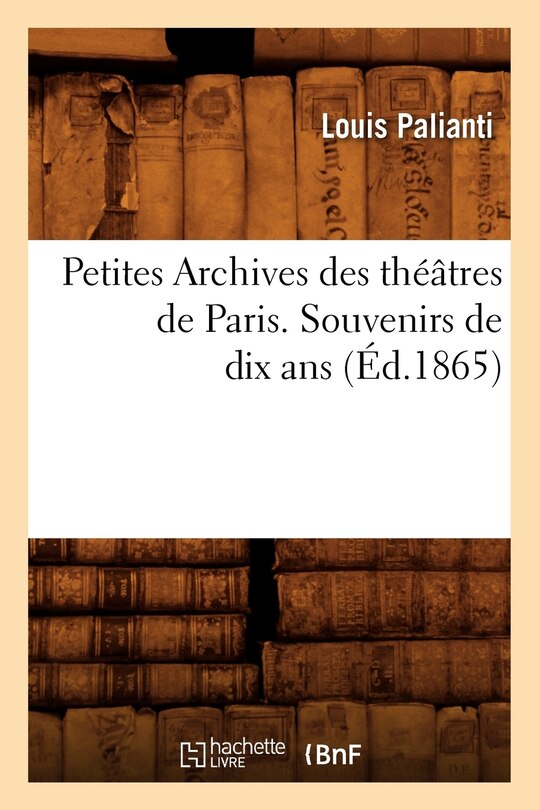 Couverture_Petites Archives Des Théâtres de Paris. Souvenirs de Dix ANS (Éd.1865)