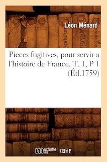 Couverture_Pieces Fugitives, Pour Servir a l'Histoire de France. T. 1, P 1 (Éd.1759)