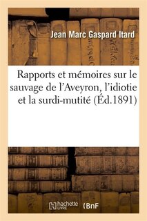 Couverture_Rapports Et Memoires Sur Le Sauvage de L'Aveyron, L'Idiotie Et La Surdi-Mutite (Ed.1891)