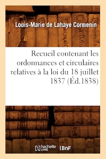 Couverture_Recueil Contenant Les Ordonnances Et Circulaires Relatives À La Loi Du 18 Juillet 1837 (Éd.1838)