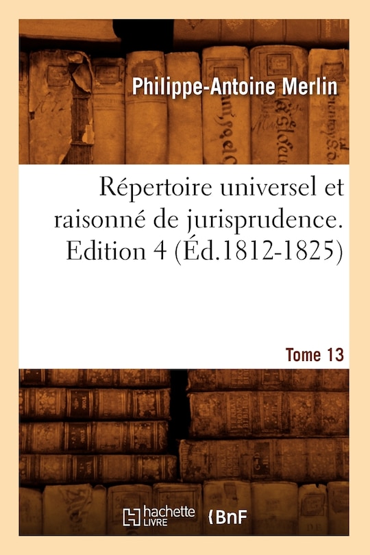 Front cover_Répertoire Universel Et Raisonné de Jurisprudence. Tome 13, Edition 4 (Éd.1812-1825)
