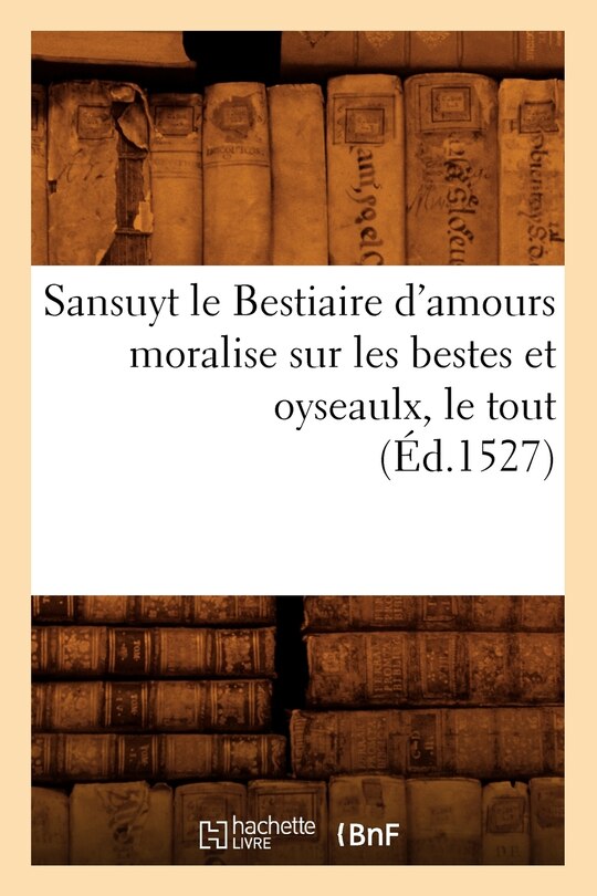 Front cover_Sansuyt Le Bestiaire d'Amours Moralise Sur Les Bestes Et Oyseaulx, Le Tout (Éd.1527)