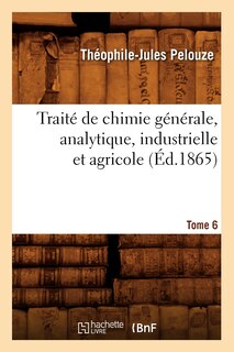 Couverture_Trait&eacute; de Chimie G&eacute;n&eacute;rale, Analytique, Industrielle Et Agricole. Tome 6 (&Eacute;d.1865)