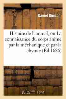 Histoire de L Animal, Ou La Connaissance Du Corps Anime Par La Mechanique Et Par La Chymie by Daniel Duncan