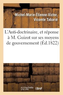 Front cover_L'Anti-Doctrinaire, Et Réponse À M. Guizot Sur Ses Moyens de Gouvernement
