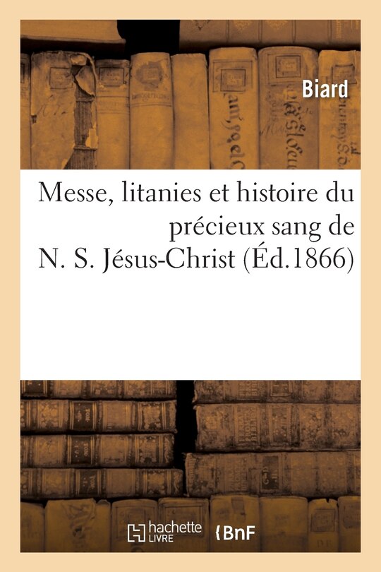 Front cover_Messe, Litanies Et Histoire Du Précieux Sang de N. S. Jésus-Christ: Suivies Du Récit de Guérisons