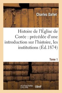 Front cover_Histoire de l'Église de Corée: Précédée d'Une Introduction Sur l'Histoire, Les Institutions. Tome 1