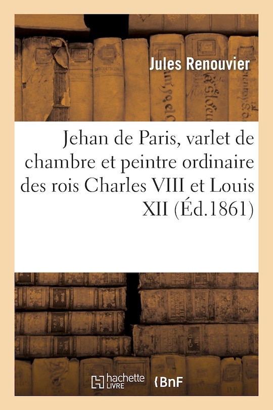 Front cover_Jehan de Paris, Varlet de Chambre Et Peintre Ordinaire Des Rois Charles VIII Et Louis XII