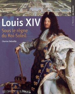 Louis XIV: sous le règne du Roi-Soleil