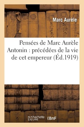 Pensées de Marc Aurèle Antonin: Précédées de la Vie de CET Empereur. Suivies Du Manuel: D'Épictète. Et Du Tableau de Cébès