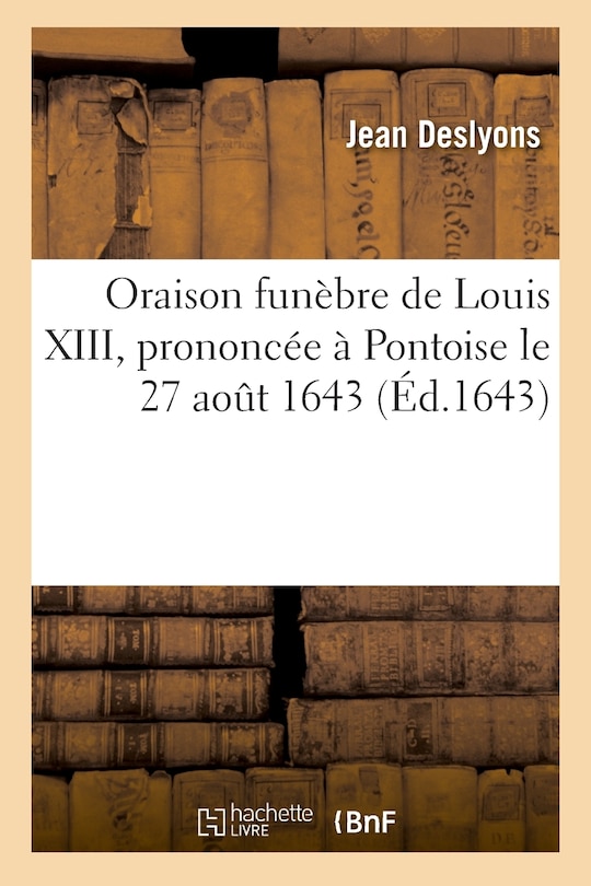 Couverture_Oraison Funèbre de Louis XIII, Prononcée À Pontoise Le 27 Aout 1643, Par Jean Des Lyons