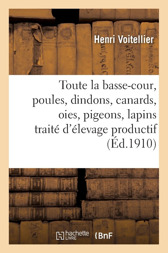 Toute La Basse-Cour, Poules, Dindons, Canards, Oies, Pigeons, Lapins:: Traité Pratique Et Complet d'Élevage Productif