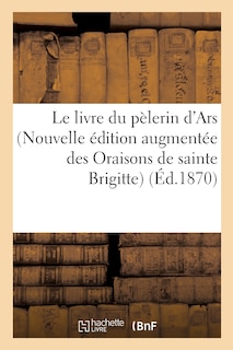 Front cover_Le livre du pèlerin d'Ars Nouvelle édition augmentée des Oraisons de sainte Brigitte,