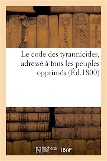 Couverture_Le Code Des Tyrannicides, Adress&eacute; &Agrave; Tous Les Peuples Opprim&eacute;s