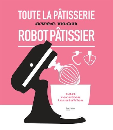 Toute la pâtisserie avec mon robot pâtissier: 140 recettes inratables