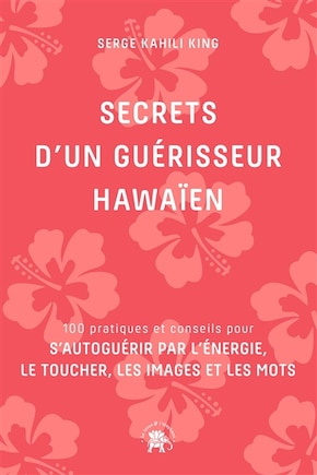 Secrets d'un guérisseur hawaïen: 100 pratiques et conseils pour s'autoguérir par l'énergie, le toucher, les images et les mots