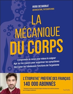 La mécanique du corps: comprendre le corps pour mieux le soigner, agir sur les causes pour supprimer les symptômes, décrypter les fabuleuses fonctions de l'organisme