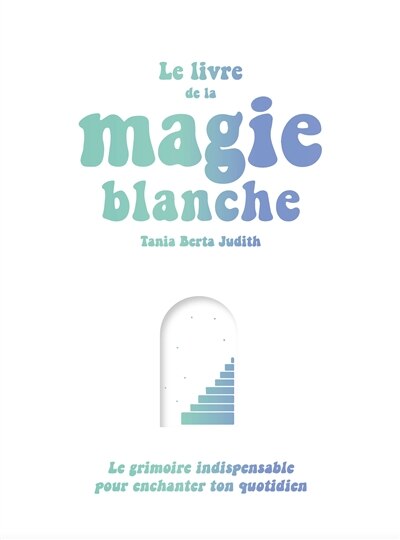 Front cover_Le livre de la magie blanche : le grimoire indispensable pour enchanter ton quotidien