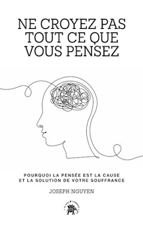 Ne croyez pas tout ce que vous pensez: pourquoi la pensée est la cause et la solution de votre souffrance