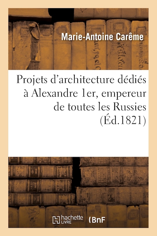 Couverture_Projets d'Architecture Dédiés À Alexandre 1er, Empereur de Toutes Les Russies