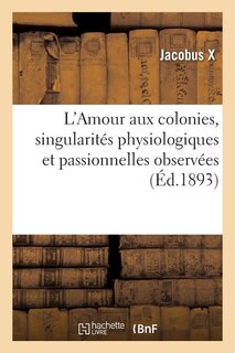 Couverture_L'Amour Aux Colonies, Singularités Physiologiques Et Passionnelles Observées Durant Trente Années