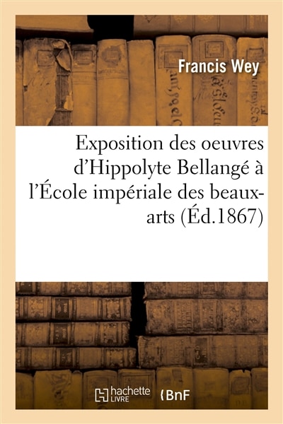 Front cover_Exposition Des Oeuvres d'Hippolyte Bellangé À l'École Impériale Des Beaux-Arts: Étude Biographique