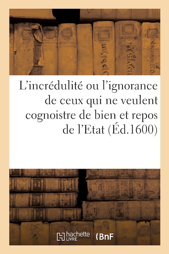 Front cover_L'Incrédulité Ou l'Ignorance de Ceux Qui Ne Veulent Cognoistre de Bien Et Repos de l'Etat