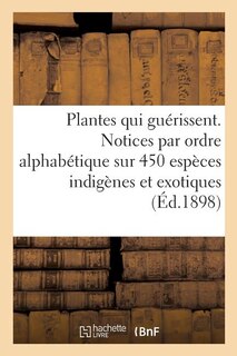 Les Plantes Qui Guérissent, d'Après Les Médecins Les Plus Célèbres Des Temps Anciens Et Modernes: Notices Par Ordre Alphabétique Sur 450 Espèces Indigènes Et Exotiques Utilisées En Médecine