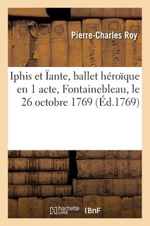 Iphis Et Ïante, Ballet Héroïque En 1 Acte, Représenté Devant Sa Majesté À Fontainebleau: Le 26 Octobre 1769