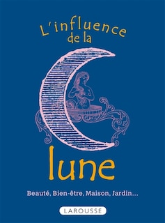 L' influence de la lune: beauté, bien-être, maison, jardin...