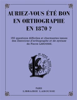 Front cover_Auriez-vous été bon en orthographe en 1870 ? : 150 questions difficiles et charmantes issues des Exercices d’orthographe et de syntaxe de Pierre Larousse